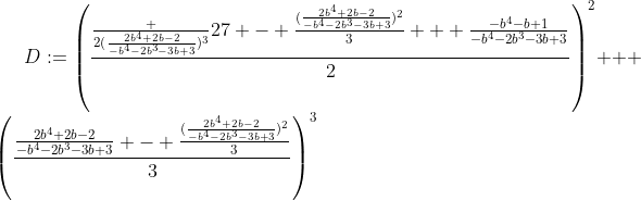 [latex]D:=\left(\frac{\frac {2(\frac{2b^4+2b-2}{-b^4-2b^3-3b+3})^3}{27} - \frac{(\frac{2b^4+2b-2}{-b^4-2b^3-3b+3})^2}3 + \frac{-b^4-b+1}{-b^4-2b^3-3b+3}}2\right)^2 + \left(\frac{\frac{2b^4+2b-2}{-b^4-2b^3-3b+3} - \frac{(\frac{2b^4+2b-2}{-b^4-2b^3-3b+3})^2}3}3\right)^3[/latex]
