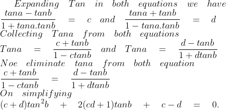 Expanding\quad Tan\quad in\quad both\quad equations\quad we\quad have\\ \frac { tana-tanb }{ 1+tana.tanb } \quad =\quad c\quad and\quad \frac { tana+tanb }{ 1-tana.tanb } \quad =\quad d\\ Collecting\quad Tana\quad from\quad both\quad equations\\ Tana\quad =\quad \frac { c+tanb }{ 1-ctanb } \quad and\quad Tana\quad =\quad \frac { d-tanb }{ 1+dtanb } \\ Noe\quad eliminate\quad tana\quad from\quad both\quad equation\\ \frac { c+tanb }{ 1-ctanb } \quad =\quad \frac { d-tanb }{ 1+dtanb } \\ On\quad simplifying\\ (c+d){ tan }^{ 2 }b\quad +\quad 2(cd+1)tanb\quad +\quad c-d\quad =\quad 0.