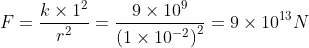 F=\frac{k\times 1^{2}}{r^{2}}=\frac{9\times 10^{9}}{\left (1\times 10^{-2} \right )^{2}}=9\times 10^{13} N