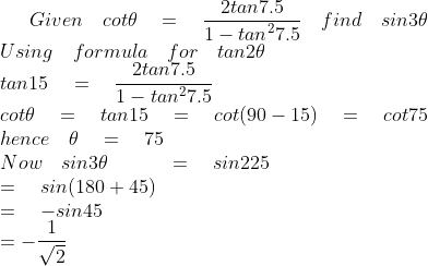 Given\quad cot\theta \quad =\quad \frac { 2tan7.5 }{ 1-{ tan }^{ 2 }7.5 } \quad find\quad sin3\theta \\ Using\quad formula\quad for\quad tan2\theta \\ tan15\quad =\quad \frac { 2tan7.5 }{ 1-{ tan }^{ 2 }7.5 } \\ cot\theta \quad =\quad tan15\quad =\quad cot(90-15)\quad =\quad cot75\\ hence\quad \theta \quad =\quad 75\\ Now\quad sin3\theta \quad \quad \quad =\quad sin225\quad \\ \quad \quad \quad \quad \quad \quad \quad \quad \quad \quad \quad =\quad sin(180+45)\\ \quad \quad \quad \quad \quad \quad \quad \quad \quad \quad \quad =\quad -sin45\\ \quad \quad \quad \quad \quad \quad \quad \quad \quad \quad \quad =-\frac { 1 }{ \sqrt { 2 } }