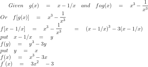 Given\quad g(x)\quad =\quad x-1/x\quad and\quad fog(x)\quad =\quad x^{ 3 }-\frac { 1 }{ { x }^{ 3 } } \\ Or\quad f[g(x)]\quad =\quad x^{ 3 }-\frac { 1 }{ { x }^{ 3 } } \\ f[x-1/x]\quad =\quad x^{ 3 }-\frac { 1 }{ { x }^{ 3 } } \quad \quad =\quad { (x-1/x) }^{ 3 }-3(x-1/x)\\ put\quad x-1/x\quad =\quad y\\ f(y)\quad =\quad { y }^{ 3 }-3y\\ put\quad y\quad =\quad x\\ f(x)\quad =\quad x^{ 3 }-3x\\ f^{ ` }(x)\quad =\quad 3{ x }^{ 2 }\quad -3