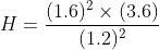 H= frac{(1.6)^{2}times (3.6)}{(1.2)^{2}}