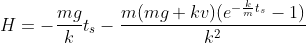 H=-\frac{mg}{k}t_{s}-\frac{m(mg+kv)(e^{-\frac{k}{m}t_{s}}-1)}{k^{2}}