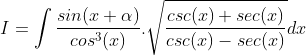 I = \int \frac{sin(x+\alpha )}{cos^{3}(x)}.\sqrt{\frac{csc(x)+sec(x)}{csc(x)-sec(x)}}dx