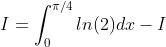 I = \int_{0}^{\pi /4}ln(2)dx-I