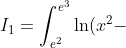 I_{1}=\int_{e^{2}}^{e^{3}}\ln (x^{2}-