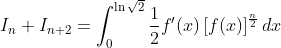 I_{n}+I_{n+2}=\int_{0}^{\ln\sqrt{2}}\frac{1}{2}f^{\prime}(x)\left[
f(x)\right] ^{\frac{n}{2}}dx