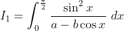 I_1 = \int_0^{\frac{\pi}{2}} \frac {\sin^2 x}{a-b \cos x} \ dx
