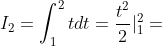 I_2=\int_{1}^{2}tdt=\frac{t^2}{2} |_{1}^{2}=