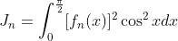 J_{n}=
{\displaystyle\int_{0}^{\frac{\pi}{2}}}
[f_{n}(x)]^{2}\cos^{2}xdx