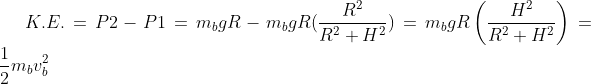 K.E.=P2-P1=m_{b}gR-m_{b} gR(\frac{R^2}{R^{2}+H^{2}}) = m_{b}gR\left ( \frac{H^{2}}{R^{2}+H^{2}} \right )= \frac{1}{2}m_{b}v_{b}^{2}