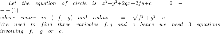Let\quad the\quad equation\quad of\quad circle\quad is\quad { x }^{ 2 }+y^{ 2 }+2gx+2fy+c\quad =\quad 0\quad ---(1)\\ where\quad center\quad is\quad (-f,-g)\quad and\quad radius\quad \quad =\quad \sqrt { { f }^{ 2 }+{ g }^{ 2 }-c } \\ We\quad need\quad to\quad find\quad three\quad variables\quad f,g\quad and\quad c\quad hence\quad we\quad need\quad 3\quad equations\\ involving\quad f,\quad g\quad or\quad c.