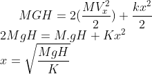 gif.latex?MGH=2(\frac{MV_x^2}{2})&plus;\frac{kx^2}{2}\\2MgH=M.gH&plus;Kx^2\\x=\sqrt{\frac{MgH}{K}}