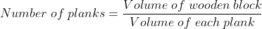 Number;of;planks=frac{Volume;of;wooden;block}{Volume;of;each;plank}