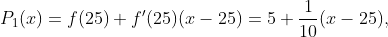 P_1(x)=f(25)+f'(25)(x-25)=5+\frac{1}{10}(x-25),