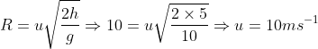 R = u\sqrt {\frac{{2h}}{g}} \Rightarrow 10 = u\sqrt {\frac{{2 \times 5}}{{10}}} \Rightarrow u = 10m{s^{ - 1}}