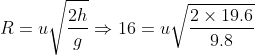 R = u\sqrt {\frac{{2h}}{g}} \Rightarrow 16 = u\sqrt {\frac{{2 \times 19.6}}{{9.8}}}