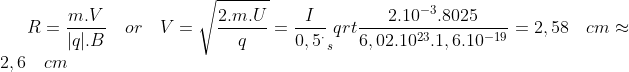 R=\frac{m.V}{|q|.B}\quad or\quad V=\sqrt{\frac{2.m.U}{q}}=\frac{I}{0,5^\cdot}_sqrt{\frac{2.10^{-3}.8025}{6,02.10^{23}.1,6.10^{-19}}}=2,58\quad cm\approx2,6\quad cm