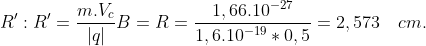 R^{\prime}:R^{\prime}=\frac{m.V_c}{|q|}B=R=\frac{1,66.10^{-27}}{1,6.10^{-19}\ast 0,5}=2,573\quad cm.