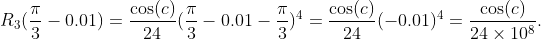 R_3(\frac{\pi}{3}-0.01)=\frac{\cos(c)}{24}(\frac{\pi}{3}-0.01-\frac{\pi}{3})^4=\frac{\cos(c)}{24}(-0.01)^4=\frac{\cos(c)}{24\times10^8}.