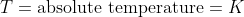 T = \textup{absolute temperature} = K