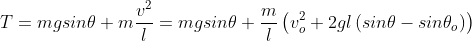 T=mgsin\theta +m\frac{v^{2}}{l}=mgsin\theta+\frac{m}{l}\left(v^{2}_{o}+2gl\left(sin\theta-sin\theta_{o}\right)\right)