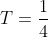 T=\frac{1}{4}