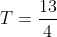T=\frac{13}{4}