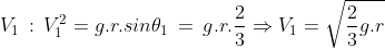 V_1\,:\,V_1^2=g.r.sin\theta_1\,=\,g.r.\frac{2}{3}\Rightarrow V_1=\sqrt{\frac{2}{3}g.r}