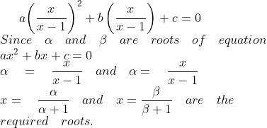 a{ \left( \frac { x }{ x-1 } \right) }^{ 2 }+{ b\left( \frac { x }{ x-1 } \right) }^{ }+c=0\\ Since\quad \alpha \quad and\quad \beta \quad are\quad roots\quad of\quad equation\\ a{ x }^{ 2 }+bx^{ }+c=0\\ \alpha \quad =\quad \frac { x }{ x-1 } \quad and\quad \alpha =\quad \frac { x }{ x-1 } \\ x=\quad \frac { \alpha }{ \alpha +1 } \quad and\quad x=\frac { \beta }{ \beta +1 } \quad are\quad the\\ required\quad roots.