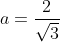 a=\frac{2}{\sqrt{3}}