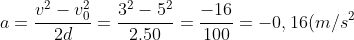 \dpi{100} \small \small a=\frac{v^2-v_{0}^{2}}{2d}=\frac{3^2-5^2}{2.50}=\frac{-16}{100}=-0,16(m/s^2)