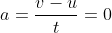 a=\frac{v-u}{t}=0