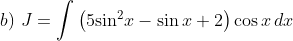 b) \ J = \int\limits {\left( {5{{\sin }^2}x - \sin x + 2} \right)\cos x} \,dx