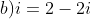 b)i=2-2i