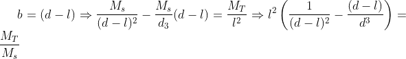 b=(d-l)\Rightarrow\frac{M_s}{(d-l)^2}-\frac{M_s}{d_3}(d-l)=\frac{M_T}{l^2}\Rightarrow l^2\left(\frac{1}{(d-l)^2}-\frac{(d-l)}{d^3}\right)=\frac{M_T}{M_s}