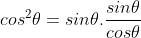 cos^2\theta=sin\theta.\frac {sin\theta}{cos\theta}
