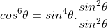 cos^6\theta=sin^4\theta.\frac {sin^2\theta}{sin^2\theta}