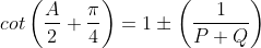 cot\left ( \frac{A}{2}+\frac{\pi }{4} \right )=1\pm \left ( \frac{1}{P+Q} \right )