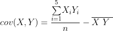 cov(X,Y)=\frac{\overset{5}{\underset{i=1}{\sum}}X_{i}Y_{i}}{n}-\overline
{X\ }\overline{Y\ }