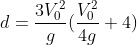 d=\frac{3V_{0}^{2}}{g}(\frac{V_{0}^{2}}{4g}+4)