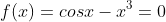 f(x)=cosx-x^3=0