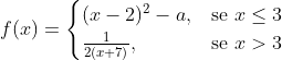 f(x) = \begin{cases} (x-2)^2-a, & \mbox{se }x\leq 3 \\ \frac{1}{2(x+7)}, & \mbox{se }x>3 \end{cases}