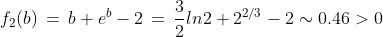 f_2(b)\,=\, b+e^b-2\,=\,\frac{3}{2}ln2+2^{2/3}-2\sim 0.46>0