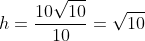 h=\frac{10\sqrt{10}}{10}=\sqrt{10}