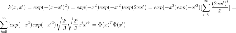 k(x,x')=exp(-(x-x')^2)=exp(-x^2)exp(-x'^2)exp(2xx') =exp(-x^2)exp(-x'^2)[\sum_{i=0}^{\infty }\frac{(2xx')^i}{i!}] =\sum_{i=0}^{\infty }[exp(-x^2)exp(-x'^2)\sqrt{\frac{2^i}{i!}}\sqrt{\frac{2^i}{i!}}x^ix'^i] =\Phi(x)^T\Phi(x')