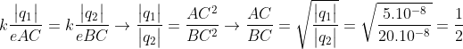 k\frac{\begin{vmatrix} q_{1} \end{vmatrix}}{eAC}=k\frac{\begin{vmatrix} q_{2} \end{vmatrix}}{eBC}\rightarrow \frac{\begin{vmatrix} q_{1} \end{vmatrix}}{\begin{vmatrix} q_{2} \end{vmatrix}}=\frac{AC^{2}}{BC^{2}}\rightarrow \frac{AC}{BC}=\sqrt{\frac{\begin{vmatrix} q_{1} \end{vmatrix}}{\begin{vmatrix} q_{2} \end{vmatrix}}}=\sqrt{\frac{5.10^{-8}}{20.10^{-8}}}=\frac{1}{2}