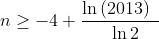 n\geq -4+\frac{\ln \left( 2013\right) ~}{~\ln 2}