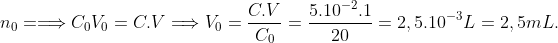 n_{0}=\Longrightarrow C_{0}V_{0}=C.V\Longrightarrow V_{0}=\frac{C.V}{C_{0}}=\frac{5.10^{-2}.1}{20}=2,5.10^{-3}L=2,5 mL.