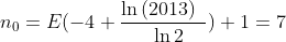 n_{0}=E(-4+\frac{\ln \left( 2013\right) ~}{~\ln 2})+1=7